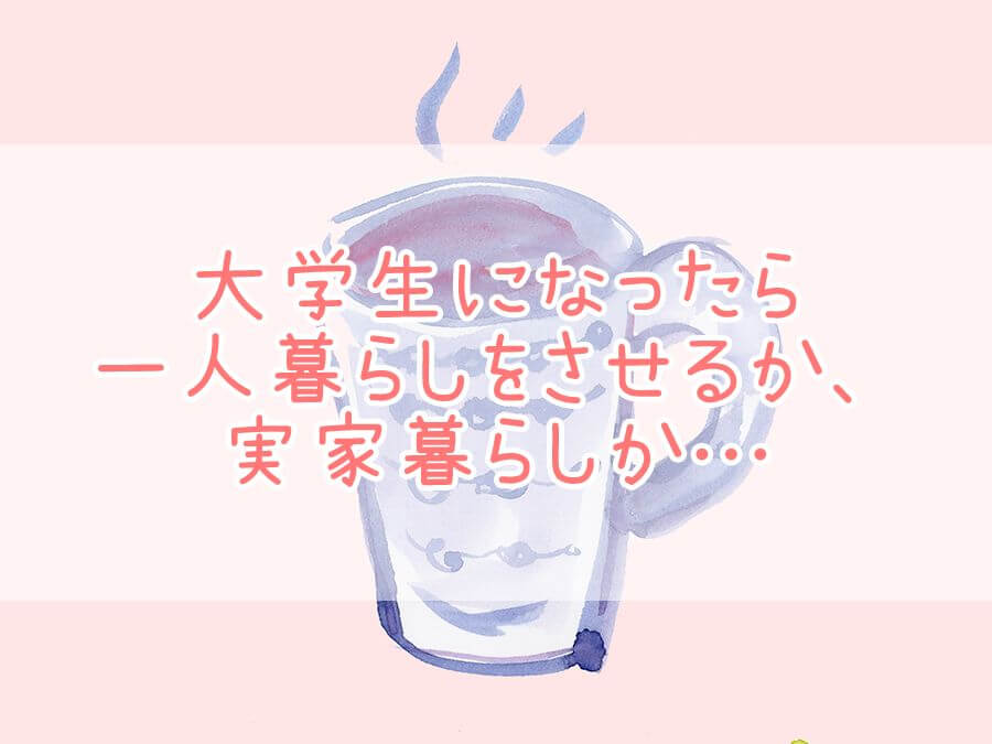 大学生になったら一人暮らしをさせるか、実家暮らしか…