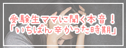 受験生ママに聞く本音！「いちばん辛かった時期」